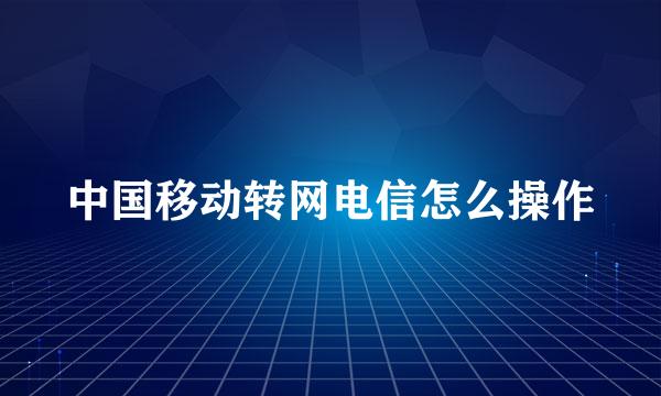 中国移动转网电信怎么操作