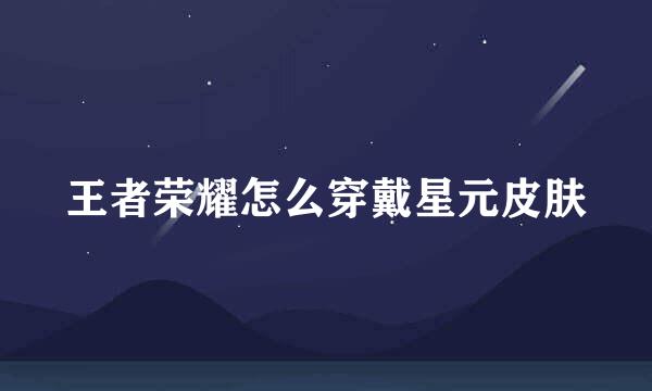 王者荣耀怎么穿戴星元皮肤