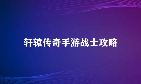 轩辕传奇手游战士攻略