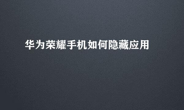 华为荣耀手机如何隐藏应用﻿