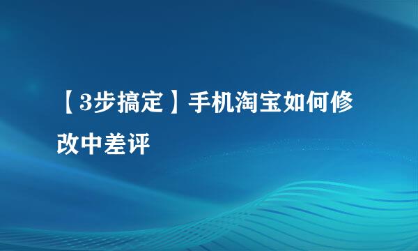 【3步搞定】手机淘宝如何修改中差评