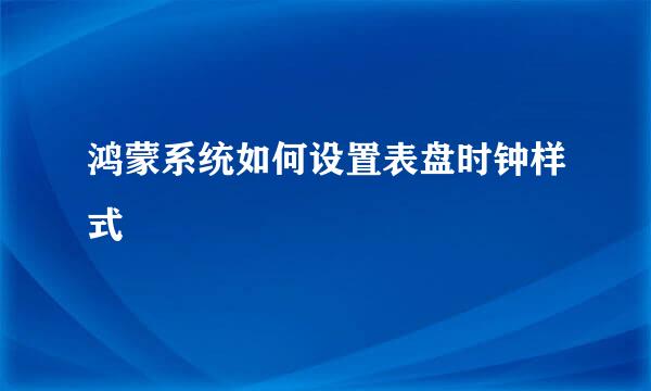 鸿蒙系统如何设置表盘时钟样式