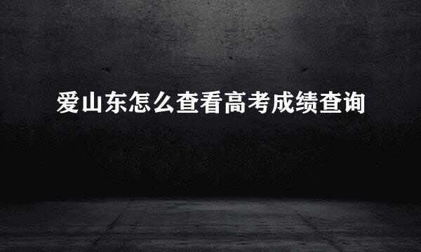 爱山东怎么查看高考成绩查询