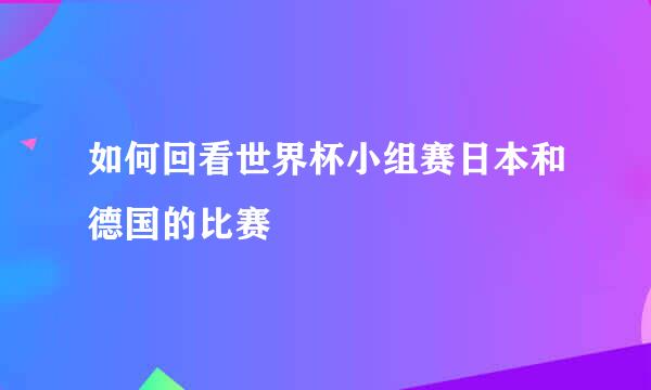 如何回看世界杯小组赛日本和德国的比赛