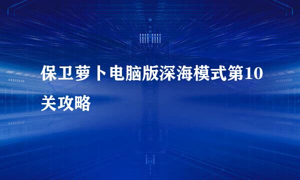 保卫萝卜电脑版深海模式第10关攻略