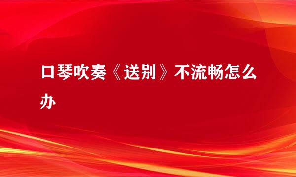 口琴吹奏《送别》不流畅怎么办