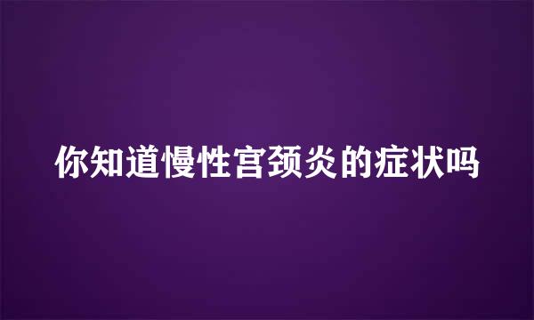 你知道慢性宫颈炎的症状吗