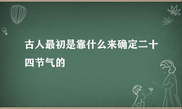 古人最初是靠什么来确定二十四节气的