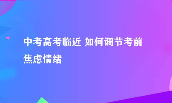 中考高考临近 如何调节考前焦虑情绪