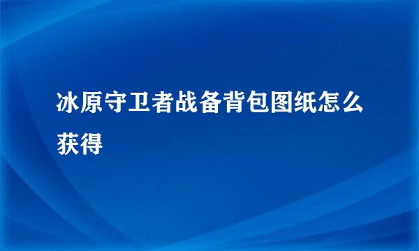 冰原守卫者战备背包图纸怎么获得