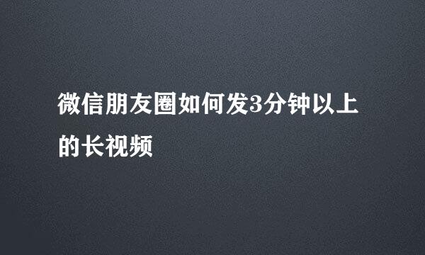 微信朋友圈如何发3分钟以上的长视频