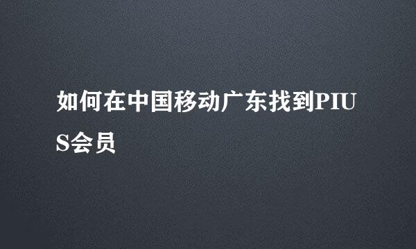 如何在中国移动广东找到PIUS会员