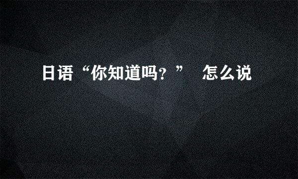 日语“你知道吗？”  怎么说
