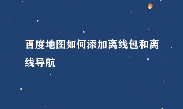 百度地图如何添加离线包和离线导航