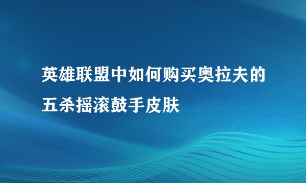 英雄联盟中如何购买奥拉夫的五杀摇滚鼓手皮肤