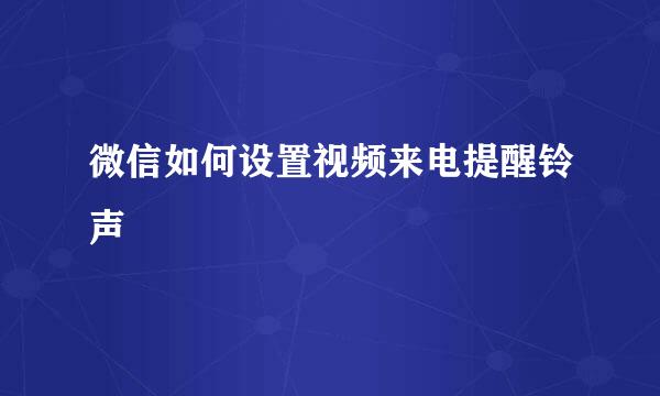 微信如何设置视频来电提醒铃声