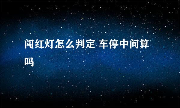 闯红灯怎么判定 车停中间算吗