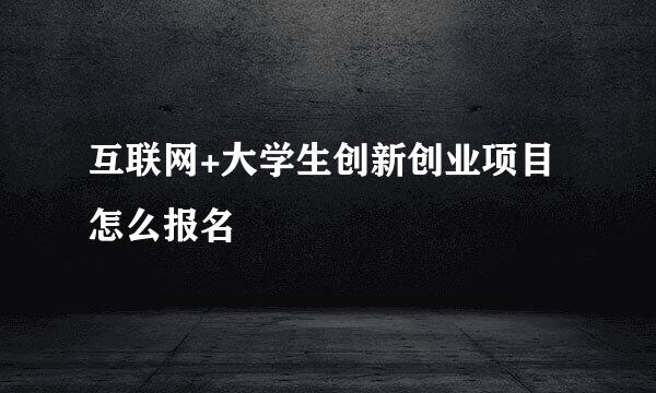 互联网+大学生创新创业项目怎么报名