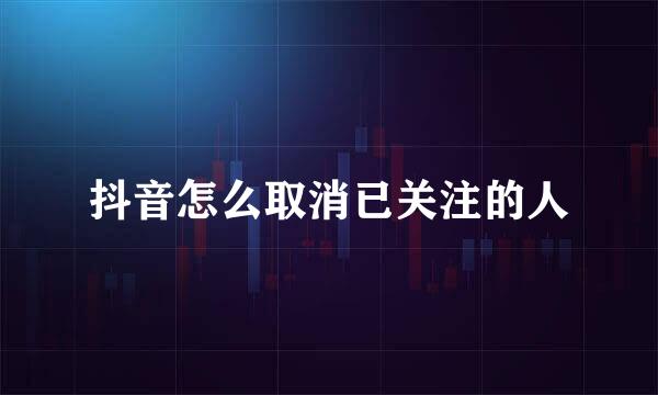 抖音怎么取消已关注的人