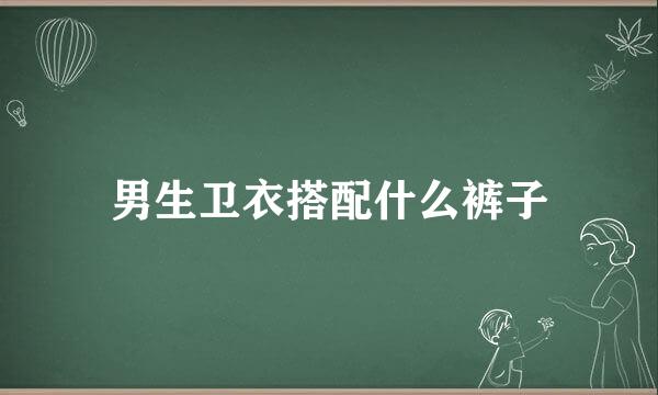 男生卫衣搭配什么裤子