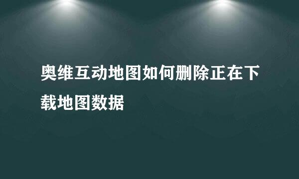 奥维互动地图如何删除正在下载地图数据