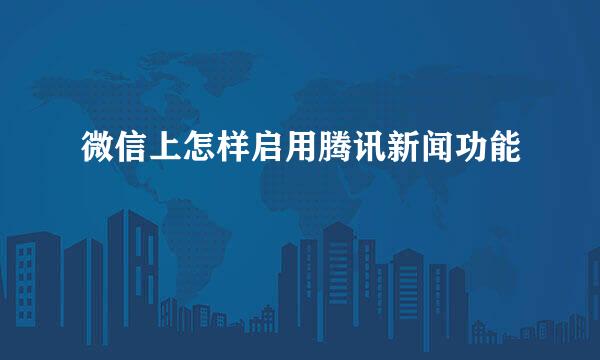 微信上怎样启用腾讯新闻功能