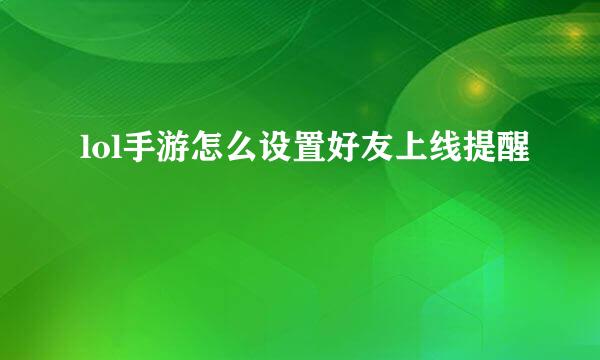 lol手游怎么设置好友上线提醒
