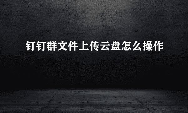 钉钉群文件上传云盘怎么操作