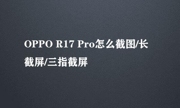 OPPO R17 Pro怎么截图/长截屏/三指截屏