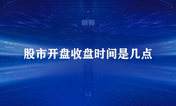 股市开盘收盘时间是几点