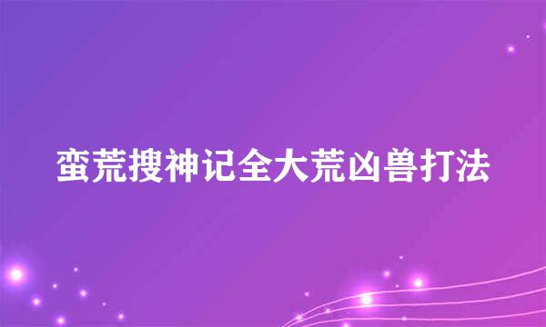 蛮荒搜神记全大荒凶兽打法