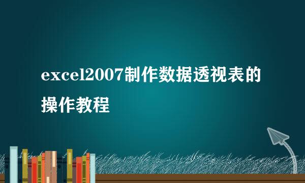 excel2007制作数据透视表的操作教程