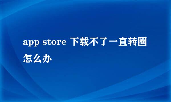 app store 下载不了一直转圈怎么办