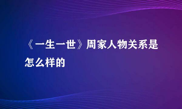 《一生一世》周家人物关系是怎么样的