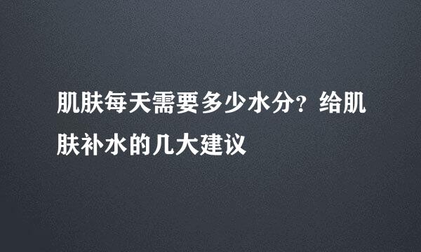 肌肤每天需要多少水分?给肌肤补水的几大建议