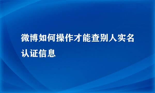 微博如何操作才能查别人实名认证信息