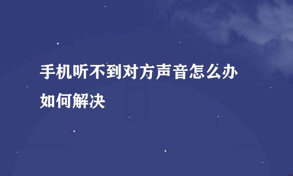手机听不到对方声音怎么办 如何解决