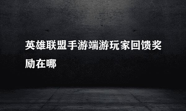 英雄联盟手游端游玩家回馈奖励在哪