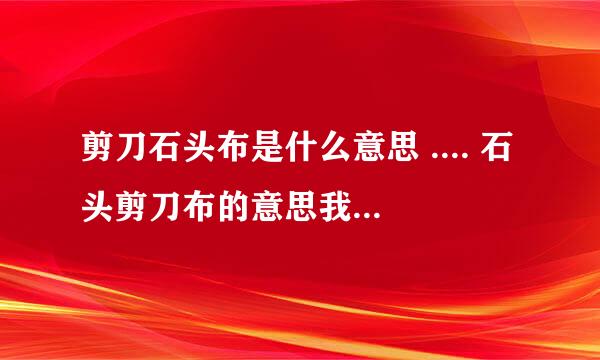 剪刀石头布是什么意思 .... 石头剪刀布的意思我懂 他们俩是一个意思嘛