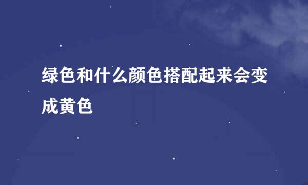 绿色和什么颜色搭配起来会变成黄色