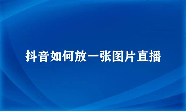 抖音如何放一张图片直播
