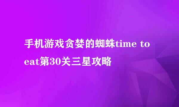 手机游戏贪婪的蜘蛛time to eat第30关三星攻略