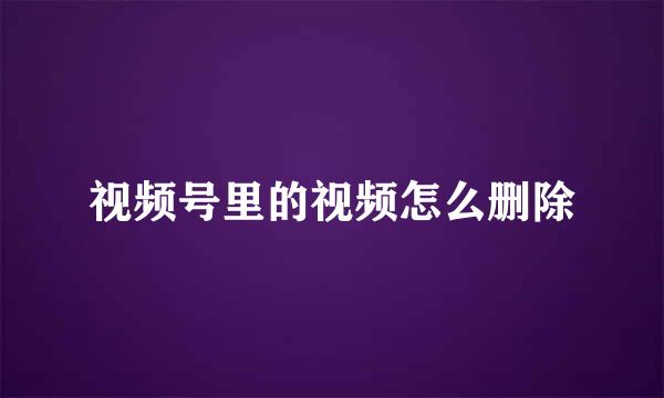 视频号里的视频怎么删除