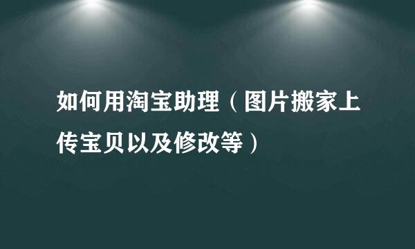 如何用淘宝助理(图片搬家上传宝贝以及修改等)