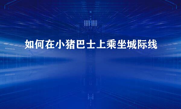 如何在小猪巴士上乘坐城际线