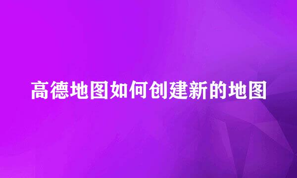 高德地图如何创建新的地图