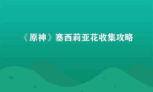 《原神》塞西莉亚花收集攻略