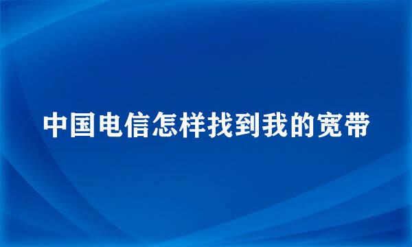 中国电信怎样找到我的宽带