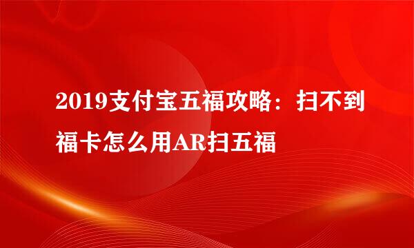 2019支付宝五福攻略:扫不到福卡怎么用AR扫五福