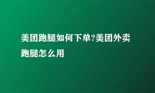 美团跑腿如何下单?美团外卖跑腿怎么用